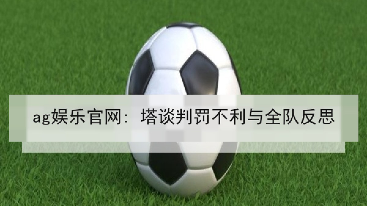 ag娱乐官网: 塔谈判罚不利与全队反思 ag娱乐官网: 塔谈判罚不利与全队反思