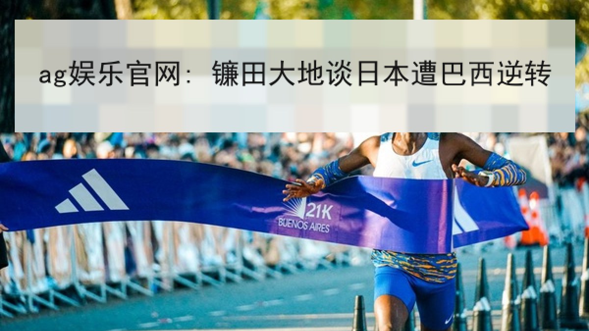ag娱乐官网: 镰田大地谈日本遭巴西逆转 ag娱乐官网: 镰田大地谈日本遭巴西逆转